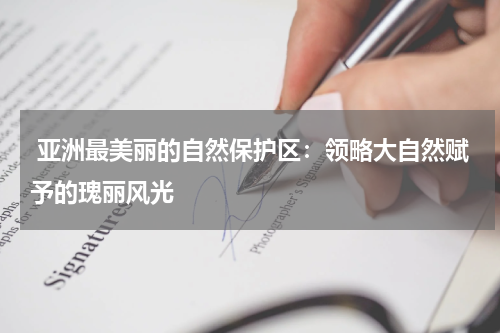  亚洲最美丽的自然保护区：领略大自然赋予的瑰丽风光