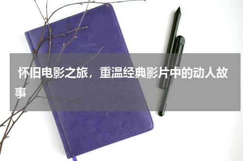  怀旧电影之旅，重温经典影片中的动人故事
