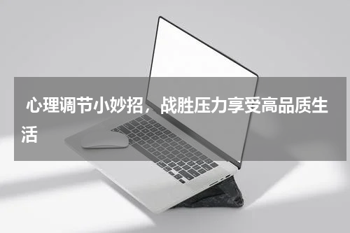  心理调节小妙招，战胜压力享受高品质生活