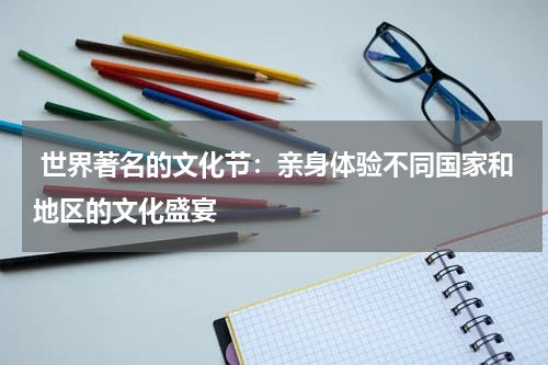  世界著名的文化节：亲身体验不同国家和地区的文化盛宴