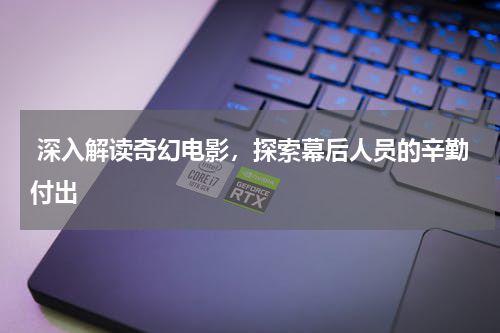  深入解读奇幻电影，探索幕后人员的辛勤付出
