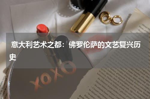  意大利艺术之都：佛罗伦萨的文艺复兴历史