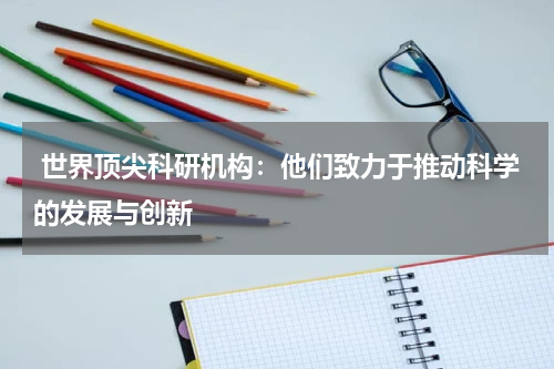  世界顶尖科研机构：他们致力于推动科学的发展与创新