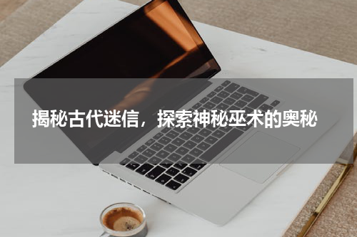  揭秘古代迷信，探索神秘巫术的奥秘