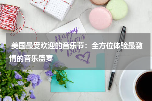  美国最受欢迎的音乐节：全方位体验最激情的音乐盛宴