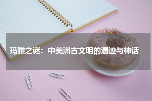  玛雅之谜：中美洲古文明的遗迹与神话