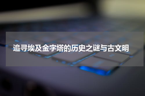  追寻埃及金字塔的历史之谜与古文明