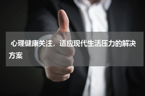  心理健康关注，适应现代生活压力的解决方案