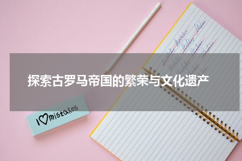  探索古罗马帝国的繁荣与文化遗产