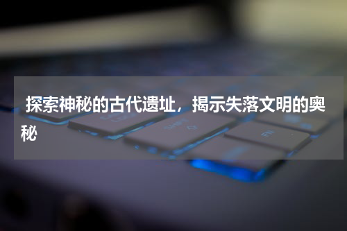  探索神秘的古代遗址，揭示失落文明的奥秘