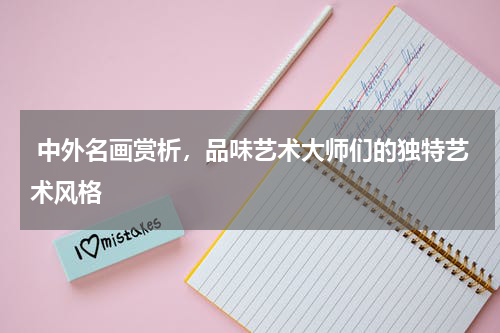  中外名画赏析，品味艺术大师们的独特艺术风格