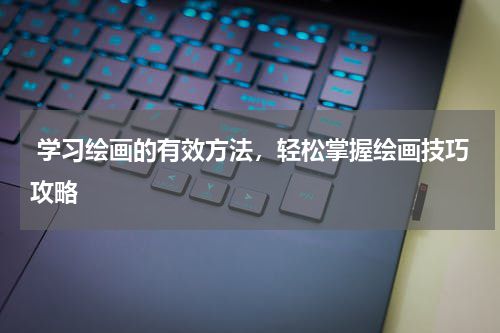  学习绘画的有效方法，轻松掌握绘画技巧攻略
