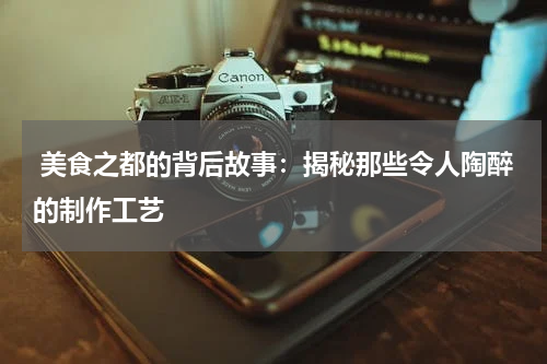  美食之都的背后故事：揭秘那些令人陶醉的制作工艺