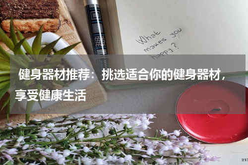  健身器材推荐：挑选适合你的健身器材，享受健康生活