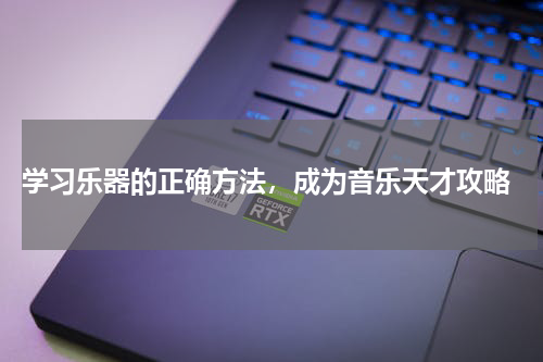  学习乐器的正确方法，成为音乐天才攻略