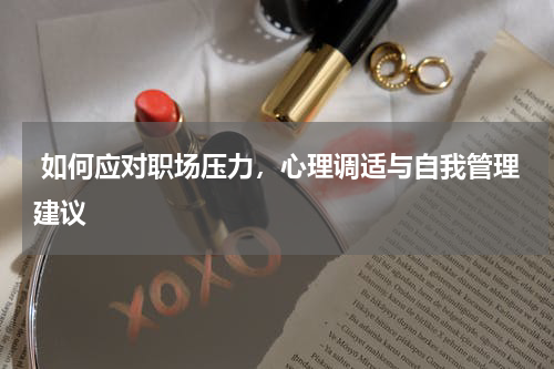  如何应对职场压力，心理调适与自我管理建议