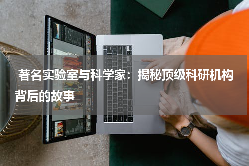  著名实验室与科学家：揭秘顶级科研机构背后的故事