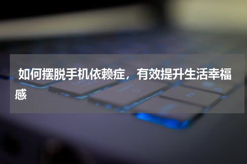  如何摆脱手机依赖症，有效提升生活幸福感