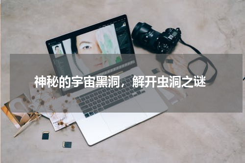  神秘的宇宙黑洞，解开虫洞之谜