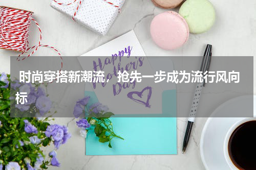  时尚穿搭新潮流，抢先一步成为流行风向标