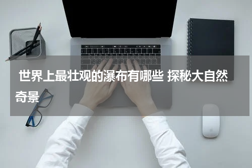  世界上最壮观的瀑布有哪些 探秘大自然奇景