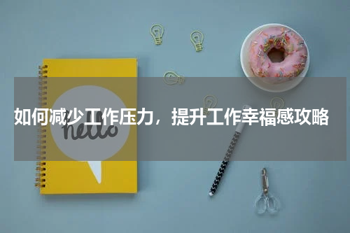  如何减少工作压力，提升工作幸福感攻略