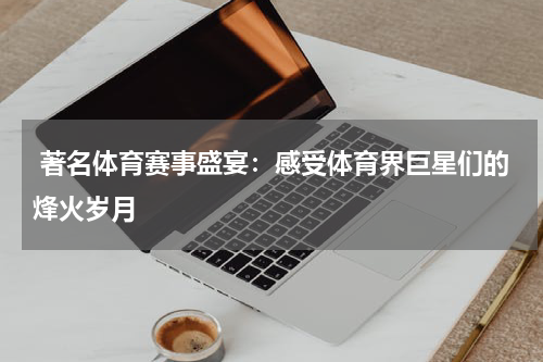  著名体育赛事盛宴：感受体育界巨星们的烽火岁月