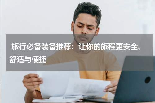  旅行必备装备推荐：让你的旅程更安全、舒适与便捷