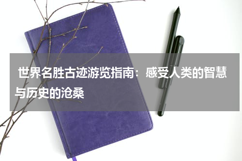  世界名胜古迹游览指南：感受人类的智慧与历史的沧桑