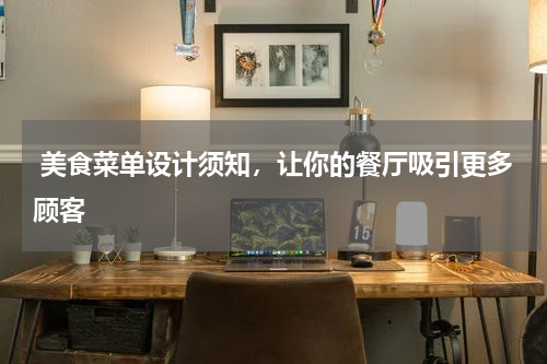  美食菜单设计须知，让你的餐厅吸引更多顾客
