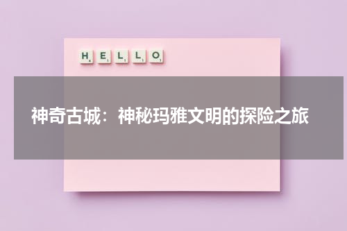  神奇古城：神秘玛雅文明的探险之旅