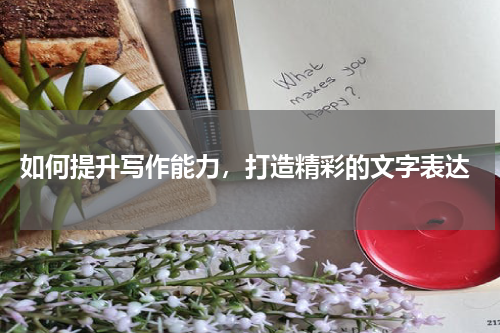  如何提升写作能力，打造精彩的文字表达