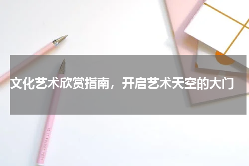  文化艺术欣赏指南，开启艺术天空的大门