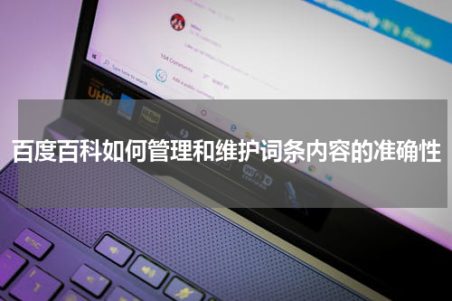 百度百科如何管理和维护词条内容的准确性