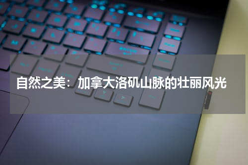  自然之美：加拿大洛矶山脉的壮丽风光