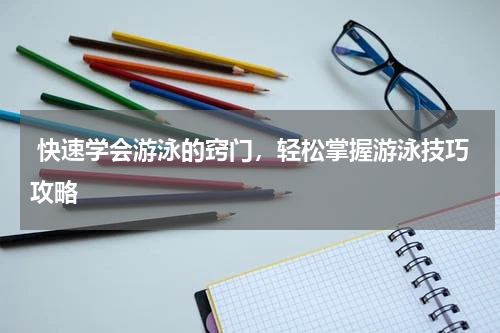  快速学会游泳的窍门，轻松掌握游泳技巧攻略