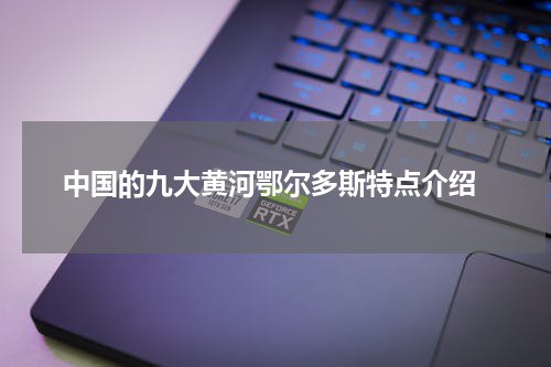  中国的九大黄河鄂尔多斯特点介绍