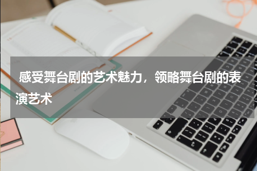  感受舞台剧的艺术魅力，领略舞台剧的表演艺术