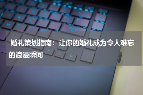  婚礼策划指南：让你的婚礼成为令人难忘的浪漫瞬间