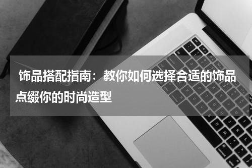  饰品搭配指南：教你如何选择合适的饰品点缀你的时尚造型