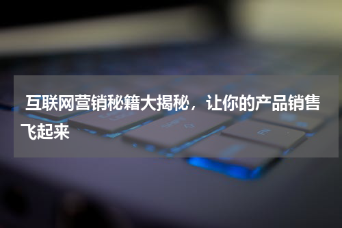  互联网营销秘籍大揭秘，让你的产品销售飞起来