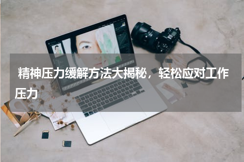  精神压力缓解方法大揭秘，轻松应对工作压力