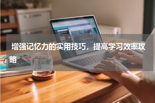  增强记忆力的实用技巧，提高学习效率攻略
