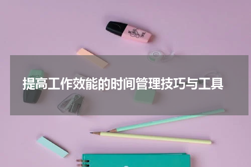  提高工作效能的时间管理技巧与工具