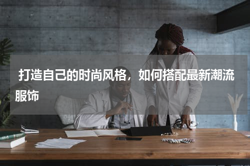  打造自己的时尚风格，如何搭配最新潮流服饰