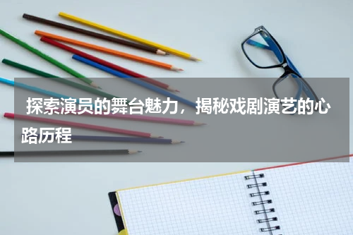  探索演员的舞台魅力，揭秘戏剧演艺的心路历程