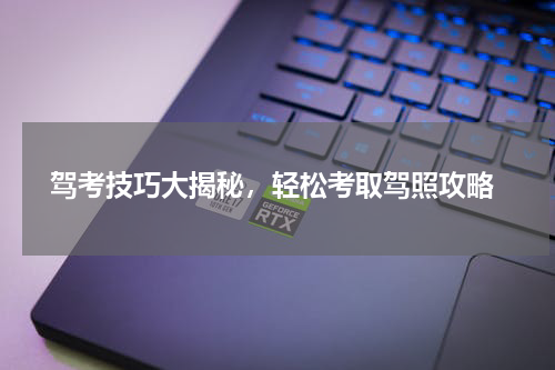  驾考技巧大揭秘，轻松考取驾照攻略