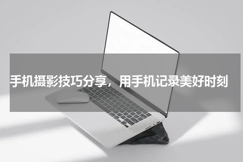  手机摄影技巧分享，用手机记录美好时刻