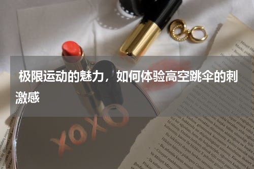  极限运动的魅力，如何体验高空跳伞的刺激感