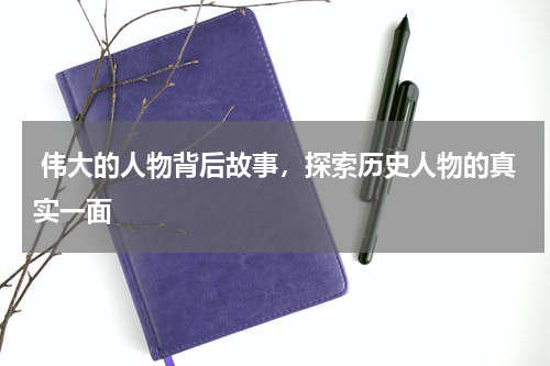  伟大的人物背后故事，探索历史人物的真实一面